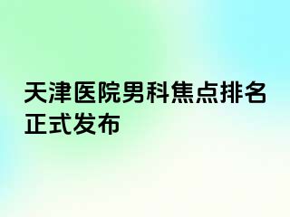 天津医院男科焦点排名正式发布