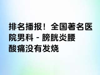 排名播报！全国著名医院男科 - 膀胱炎腰酸痛没有发烧