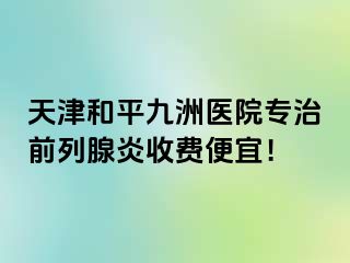 天津和平九洲医院专治前列腺炎收费便宜！