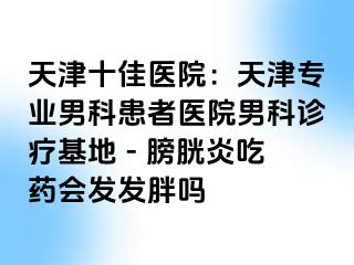 天津十佳医院：天津专业男科患者医院男科诊疗基地 - 膀胱炎吃药会发发胖吗