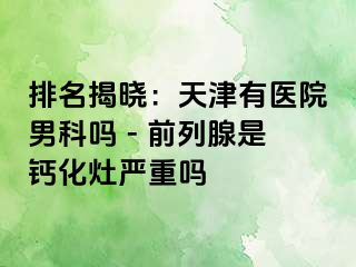 排名揭晓：天津有医院男科吗 - 前列腺是钙化灶严重吗