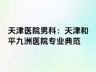 天津医院男科：天津和平九洲医院专业典范