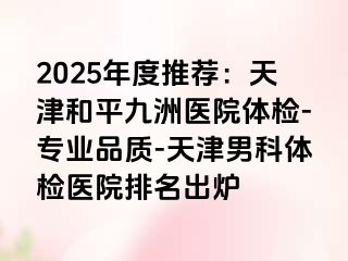 2025年度推荐：天津和平九洲医院体检-专业品质-天津男科体检医院排名出炉