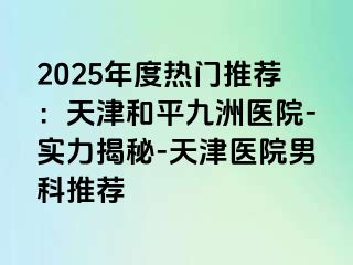 2025年度热门推荐：天津和平九洲医院-实力揭秘-天津医院男科推荐