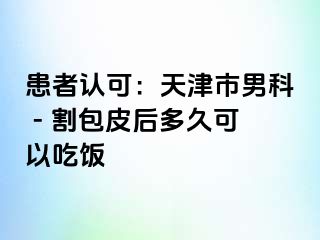 患者认可：天津市男科 - 割包皮后多久可以吃饭