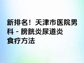 新排名！天津市医院男科 - 膀胱炎尿道炎食疗方法