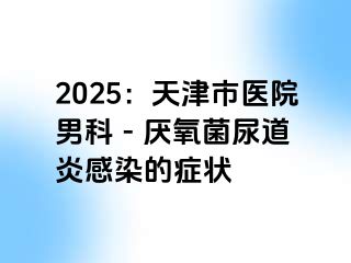 2025：天津市医院男科 - 厌氧菌尿道炎感染的症状
