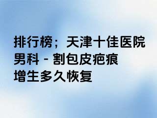排行榜；天津十佳医院男科 - 割包皮疤痕增生多久恢复