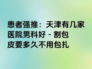 患者强推：天津有几家医院男科好 - 割包皮要多久不用包扎