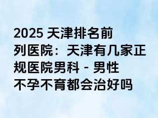 2025 天津排名前列医院：天津有几家正规医院男科 - 男性不孕不育都会治好吗