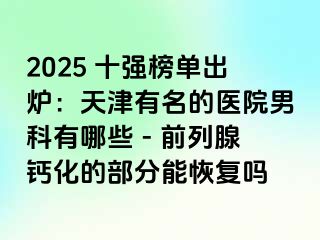 2025 十强榜单出炉：天津有名的医院男科有哪些 - 前列腺钙化的部分能恢复吗