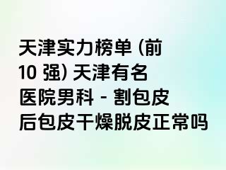 天津实力榜单 (前 10 强) 天津有名医院男科 - 割包皮后包皮干燥脱皮正常吗